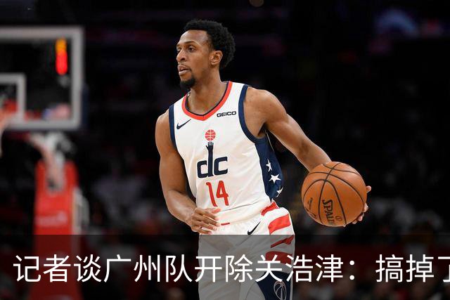 记者谈广州队开除关浩津：搞掉了一个临时工