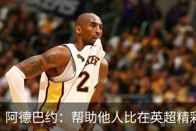 阿德巴约：帮助他人比在英超精彩进球更有意义